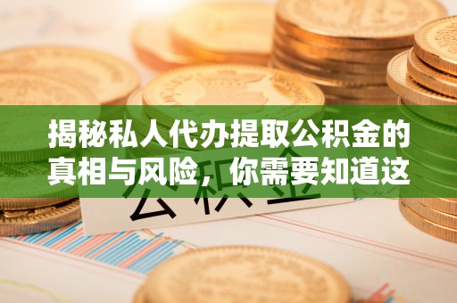 准格尔旗揭秘私人代办提取公积金的真相与风险，你需要知道这些！