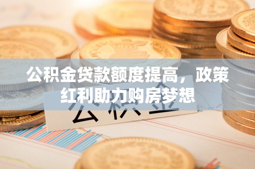 准格尔旗公积金贷款额度提高，政策红利助力购房梦想