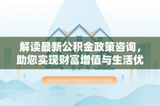 准格尔旗解读最新公积金政策咨询，助您实现财富增值与生活优化