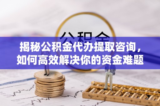 准格尔旗揭秘公积金代办提取咨询，如何高效解决你的资金难题