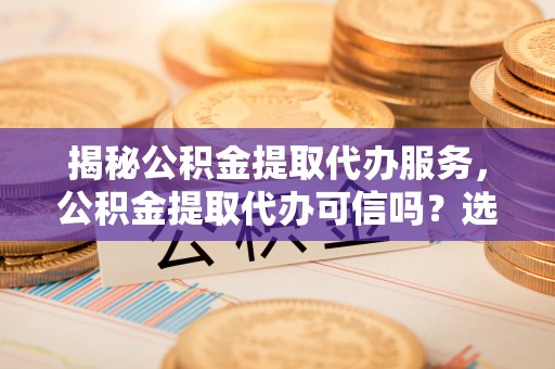 准格尔旗揭秘公积金提取代办服务，公积金提取代办可信吗？选择前你需要知道的真相