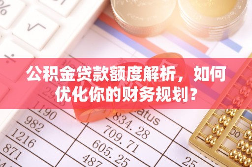 准格尔旗公积金贷款额度解析，如何优化你的财务规划？
