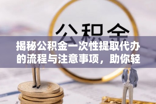 准格尔旗揭秘公积金一次性提取代办的流程与注意事项，助你轻松搞定财务规划