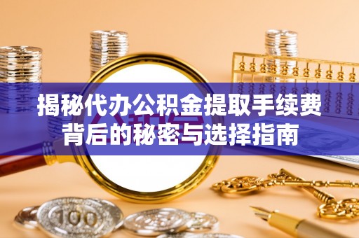 准格尔旗揭秘代办公积金提取手续费背后的秘密与选择指南