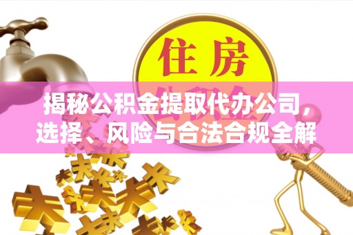准格尔旗揭秘公积金提取代办公司，选择、风险与合法合规全解析