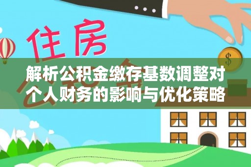 准格尔旗解析公积金缴存基数调整对个人财务的影响与优化策略