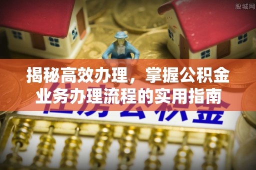 准格尔旗揭秘高效办理，掌握公积金业务办理流程的实用指南