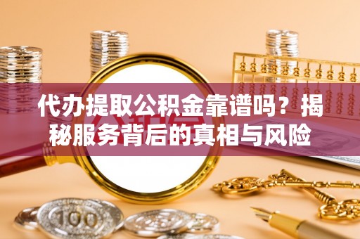 准格尔旗代办提取公积金靠谱吗？揭秘服务背后的真相与风险