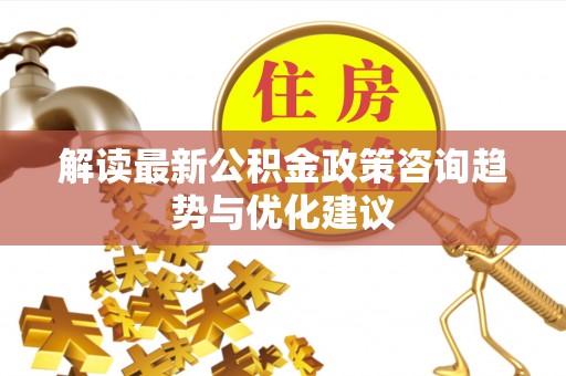 准格尔旗解读最新公积金政策咨询趋势与优化建议