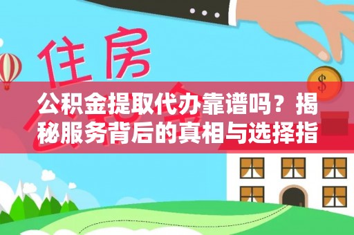 准格尔旗公积金提取代办靠谱吗？揭秘服务背后的真相与选择指南