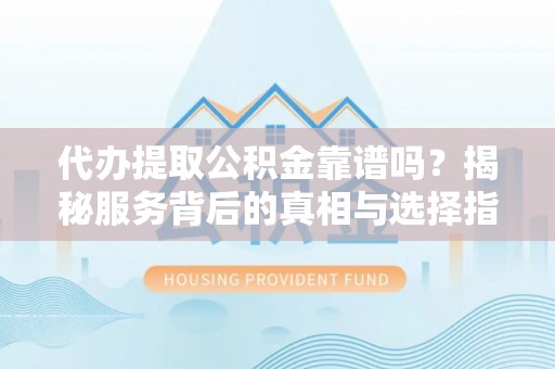 准格尔旗代办提取公积金靠谱吗？揭秘服务背后的真相与选择指南
