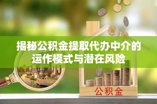 准格尔旗揭秘公积金提取代办中介的运作模式与潜在风险