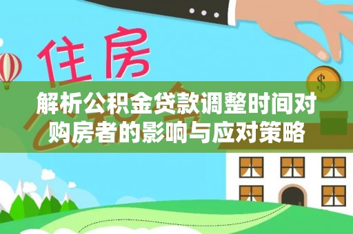 准格尔旗解析公积金贷款调整时间对购房者的影响与应对策略