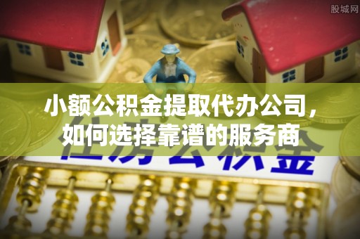 准格尔旗小额公积金提取代办公司，如何选择靠谱的服务商
