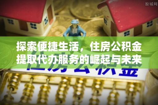 准格尔旗探索便捷生活，住房公积金提取代办服务的崛起与未来趋势