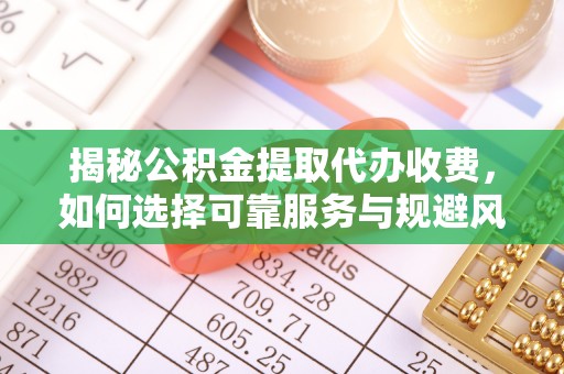 准格尔旗揭秘公积金提取代办收费，如何选择可靠服务与规避风险