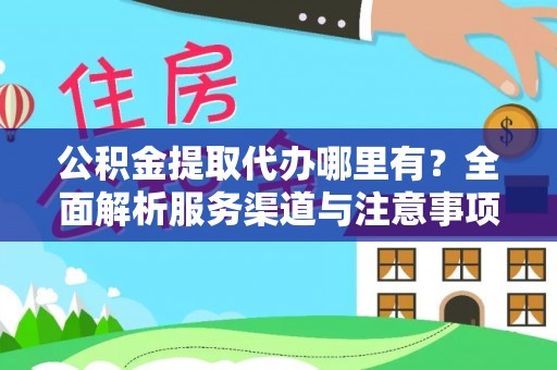 准格尔旗公积金提取代办哪里有？全面解析服务渠道与注意事项