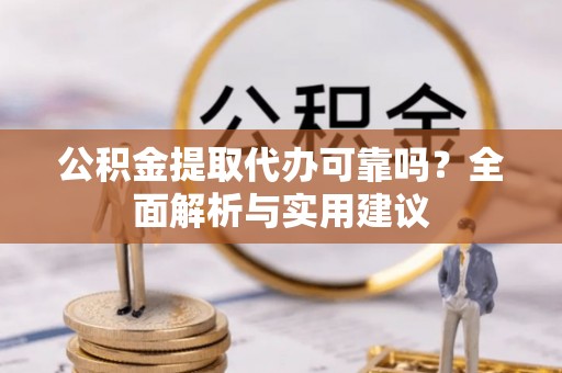 准格尔旗公积金提取代办可靠吗？全面解析与实用建议