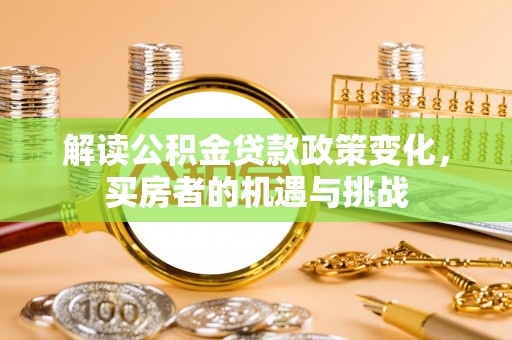 准格尔旗解读公积金贷款政策变化，买房者的机遇与挑战