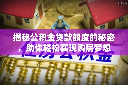 准格尔旗揭秘公积金贷款额度的秘密，助你轻松实现购房梦想
