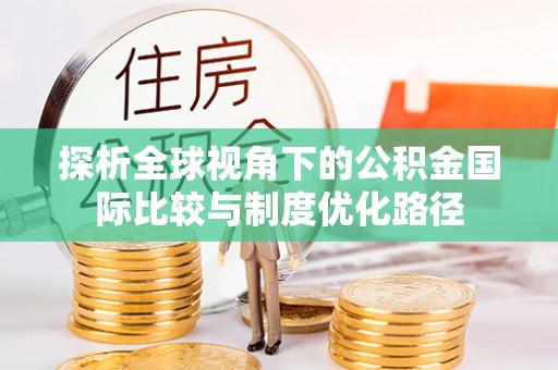 准格尔旗探析全球视角下的公积金国际比较与制度优化路径