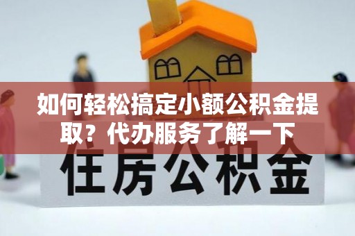 准格尔旗如何轻松搞定小额公积金提取？代办服务了解一下