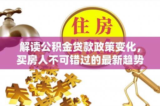 准格尔旗解读公积金贷款政策变化，买房人不可错过的最新趋势