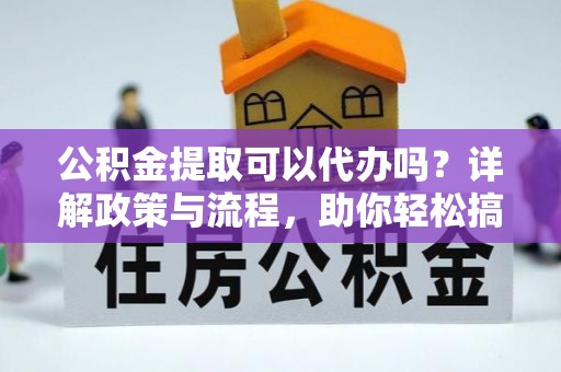 准格尔旗公积金提取可以代办吗？详解政策与流程，助你轻松搞定！