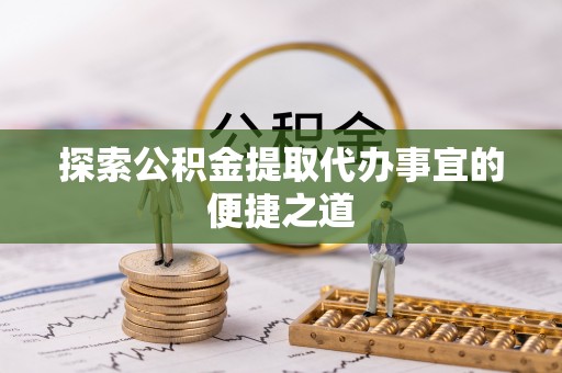 准格尔旗探索公积金提取代办事宜的便捷之道