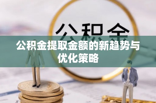 准格尔旗公积金提取金额的新趋势与优化策略