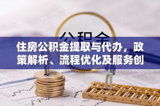 准格尔旗住房公积金提取与代办，政策解析、流程优化及服务创新