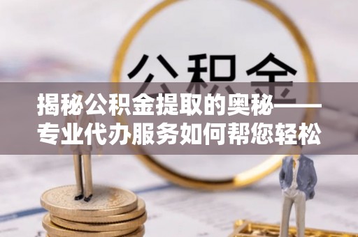准格尔旗揭秘公积金提取的奥秘——专业代办服务如何帮您轻松搞定