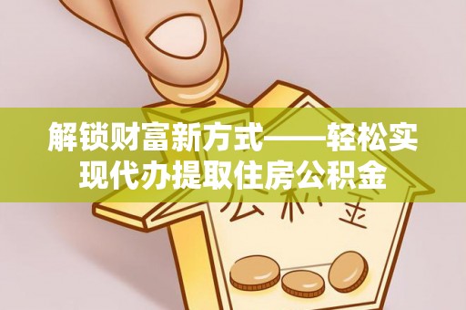 准格尔旗解锁财富新方式——轻松实现代办提取住房公积金