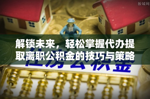 准格尔旗解锁未来，轻松掌握代办提取离职公积金的技巧与策略
