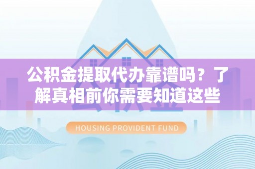准格尔旗公积金提取代办靠谱吗？了解真相前你需要知道这些