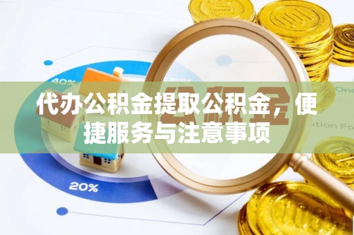 准格尔旗代办公积金提取公积金，便捷服务与注意事项