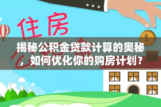 准格尔旗揭秘公积金贷款计算的奥秘，如何优化你的购房计划？