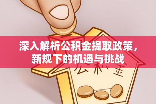 准格尔旗深入解析公积金提取政策，新规下的机遇与挑战