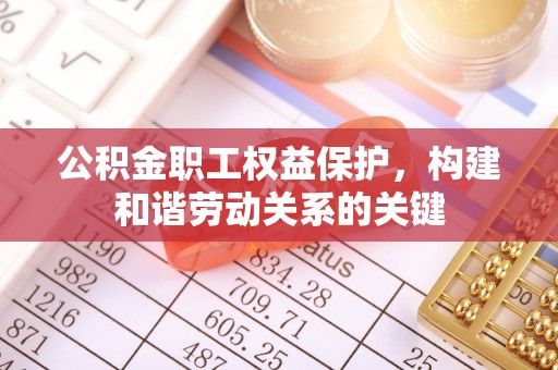 准格尔旗公积金职工权益保护，构建和谐劳动关系的关键