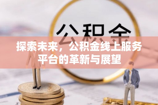 准格尔旗探索未来，公积金线上服务平台的革新与展望