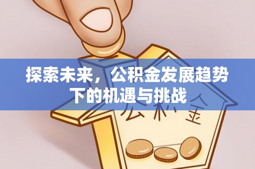 准格尔旗探索未来，公积金发展趋势下的机遇与挑战