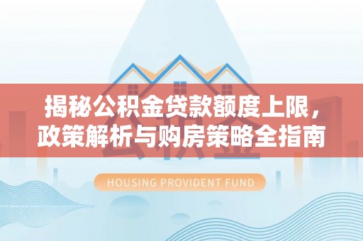 准格尔旗揭秘公积金贷款额度上限，政策解析与购房策略全指南