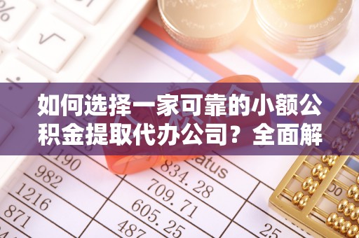 准格尔旗如何选择一家可靠的小额公积金提取代办公司？全面解析与指南