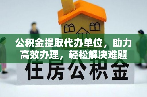 准格尔旗公积金提取代办单位，助力高效办理，轻松解决难题