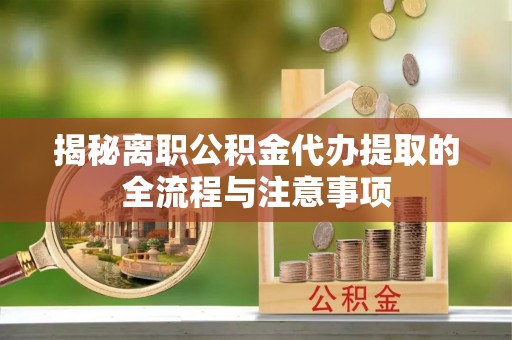 准格尔旗揭秘离职公积金代办提取的全流程与注意事项