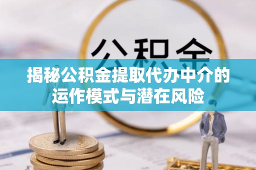 准格尔旗揭秘公积金提取代办中介的运作模式与潜在风险
