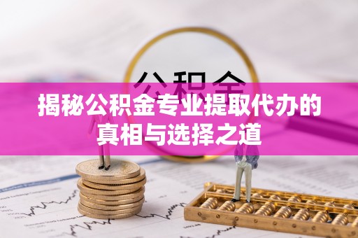 准格尔旗揭秘公积金专业提取代办的真相与选择之道