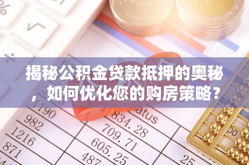 准格尔旗揭秘公积金贷款抵押的奥秘，如何优化您的购房策略？