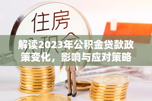 准格尔旗解读2023年公积金贷款政策变化，影响与应对策略