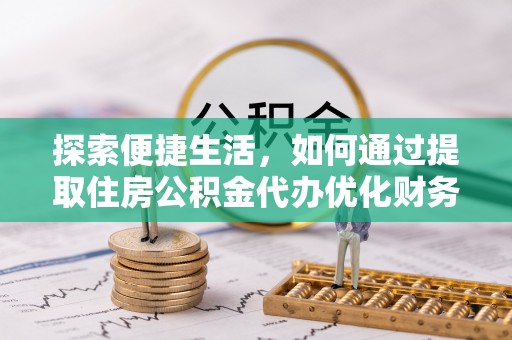 准格尔旗探索便捷生活，如何通过提取住房公积金代办优化财务规划